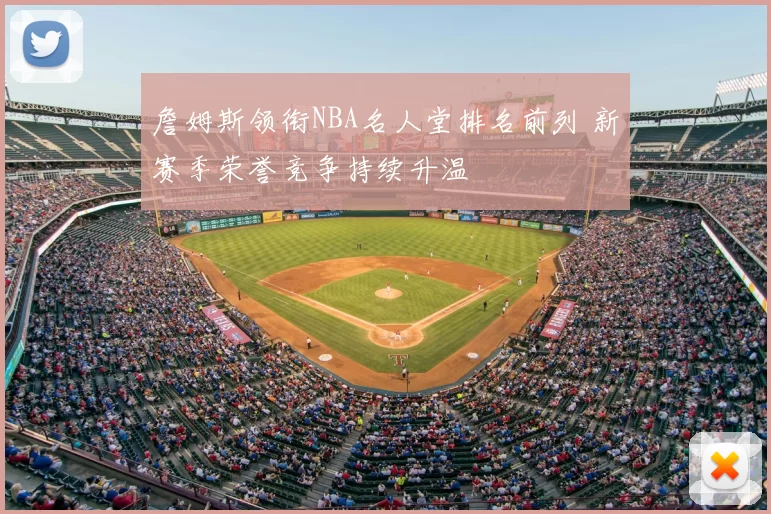 詹姆斯领衔NBA名人堂排名前列 新赛季荣誉竞争持续升温