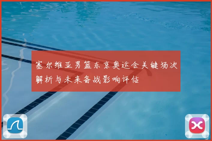 塞尔维亚男篮东京奥运会关键场次解析与未来备战影响评估