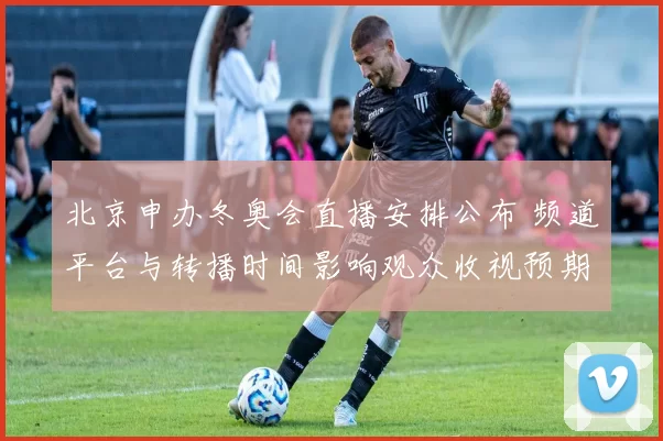北京申办冬奥会直播安排公布 频道平台与转播时间影响观众收视预期