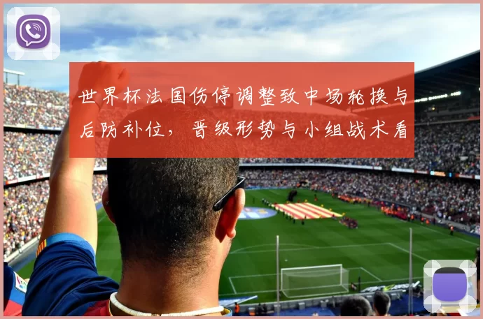世界杯法国伤停调整致中场轮换与后防补位，晋级形势与小组战术看点分析