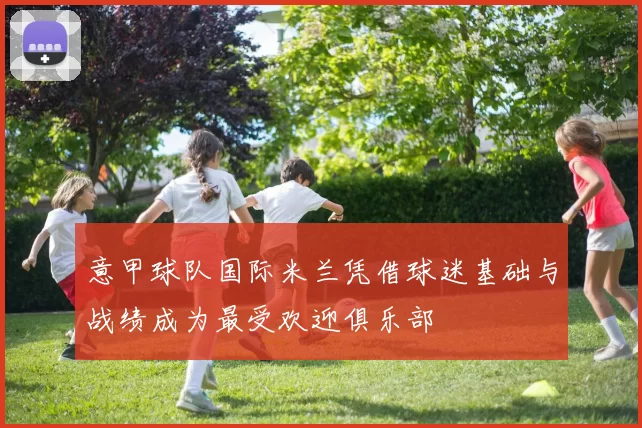 意甲球队国际米兰凭借球迷基础与战绩成为最受欢迎俱乐部