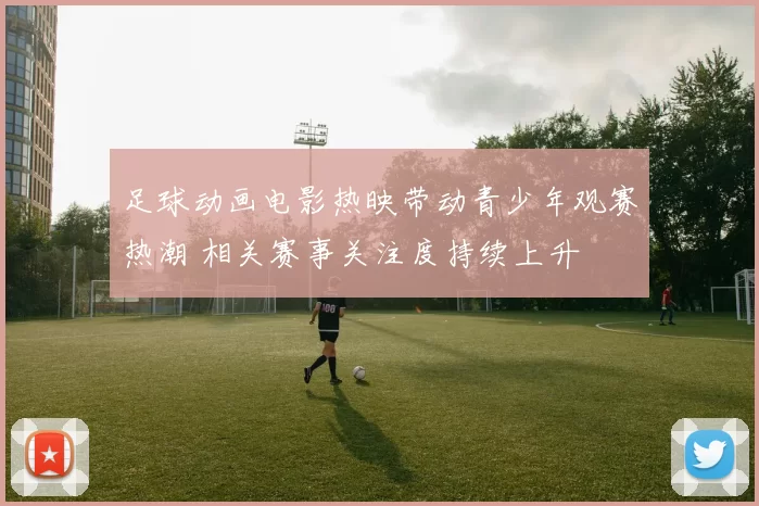 足球动画电影热映带动青少年观赛热潮 相关赛事关注度持续上升