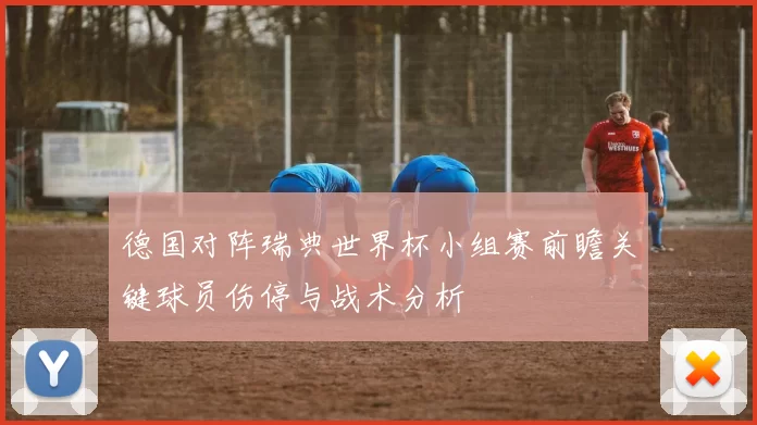 德国对阵瑞典世界杯小组赛前瞻关键球员伤停与战术分析