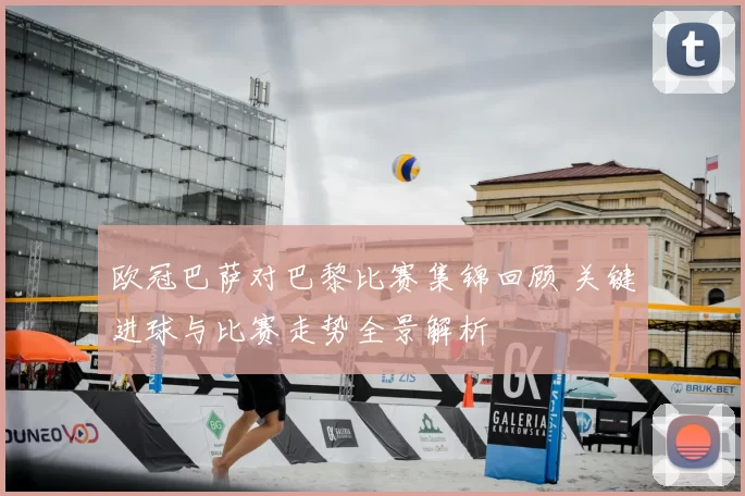 欧冠巴萨对巴黎比赛集锦回顾 关键进球与比赛走势全景解析