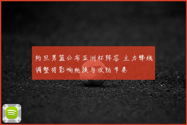 约旦男篮公布亚洲杯阵容 主力锋线调整将影响轮换与攻防节奏