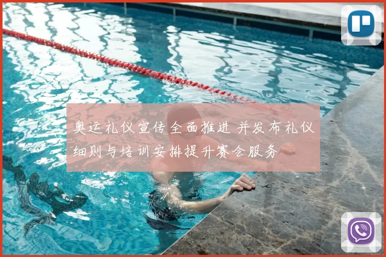 奥运礼仪宣传全面推进 并发布礼仪细则与培训安排提升赛会服务