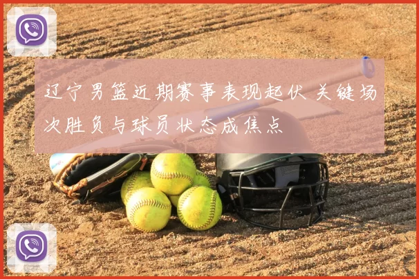 辽宁男篮近期赛事表现起伏 关键场次胜负与球员状态成焦点