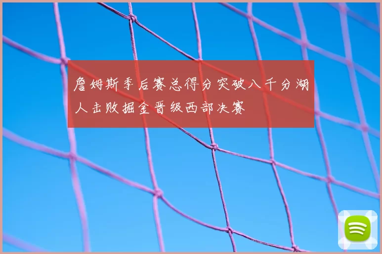 詹姆斯季后赛总得分突破八千分湖人击败掘金晋级西部决赛