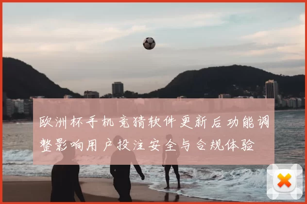 欧洲杯手机竞猜软件更新后功能调整影响用户投注安全与合规体验