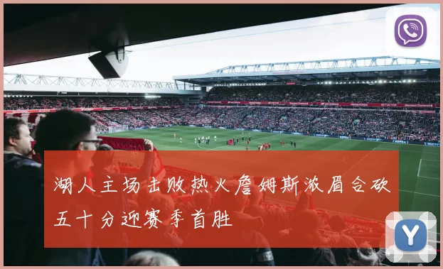 湖人主场击败热火詹姆斯浓眉合砍五十分迎赛季首胜